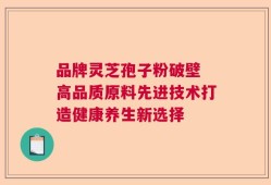 品牌灵芝孢子粉破壁 高品质原料先进技术打造健康养生新选择