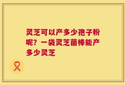 灵芝可以产多少孢子粉呢？一袋灵芝菌棒能产多少灵芝