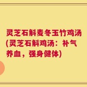 灵芝石斛麦冬玉竹鸡汤(灵芝石斛鸡汤：补气养血，强身健体)