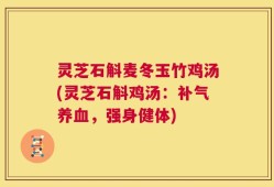 灵芝石斛麦冬玉竹鸡汤(灵芝石斛鸡汤：补气养血，强身健体)