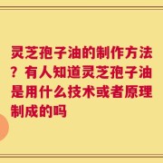 灵芝孢子油的制作方法？有人知道灵芝孢子油是用什么技术或者原理制成的吗