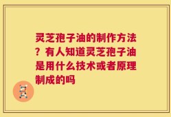 灵芝孢子油的制作方法？有人知道灵芝孢子油是用什么技术或者原理制成的吗