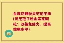 金莲花颗粒灵芝孢子粉(灵芝孢子粉金莲花颗粒：改善免疫力，提高健康水平)