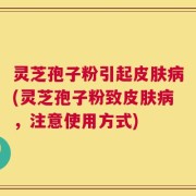 灵芝孢子粉引起皮肤病(灵芝孢子粉致皮肤病，注意使用方式)