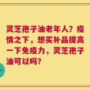 灵芝孢子油老年人？疫情之下，想买补品提高一下免疫力，灵芝孢子油可以吗？