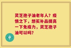灵芝孢子油老年人？疫情之下，想买补品提高一下免疫力，灵芝孢子油可以吗？