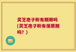 灵芝孢子粉有期限吗 (灵芝孢子粉有保质期吗？)