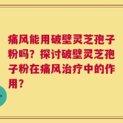 痛风能用破壁灵芝孢子粉吗？探讨破壁灵芝孢子粉在痛风治疗中的作用？