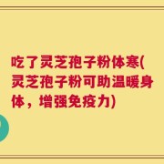 吃了灵芝孢子粉体寒(灵芝孢子粉可助温暖身体，增强免疫力)