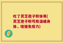 吃了灵芝孢子粉体寒(灵芝孢子粉可助温暖身体，增强免疫力)
