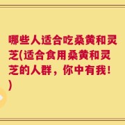 哪些人适合吃桑黄和灵芝(适合食用桑黄和灵芝的人群，你中有我！)