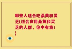 哪些人适合吃桑黄和灵芝(适合食用桑黄和灵芝的人群，你中有我！)
