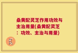 桑黄配灵芝作用功效与主治用量(桑黄配灵芝：功效、主治与用量)