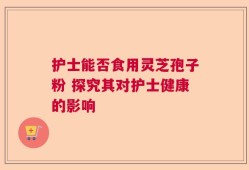 护士能否食用灵芝孢子粉 探究其对护士健康的影响