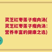灵芝红枣莲子瘦肉汤(灵芝红枣莲子瘦肉汤：营养丰富的健康之选)