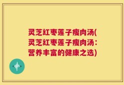 灵芝红枣莲子瘦肉汤(灵芝红枣莲子瘦肉汤：营养丰富的健康之选)
