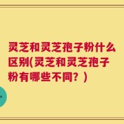 灵芝和灵芝孢子粉什么区别(灵芝和灵芝孢子粉有哪些不同？)