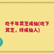 吃千年灵芝成仙(吃下灵芝，终成仙人)
