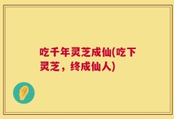 吃千年灵芝成仙(吃下灵芝，终成仙人)