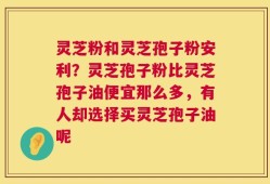灵芝粉和灵芝孢子粉安利？灵芝孢子粉比灵芝孢子油便宜那么多，有人却选择买灵芝孢子油呢
