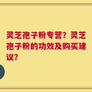 灵芝孢子粉专营？灵芝孢子粉的功效及购买建议？