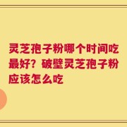 灵芝孢子粉哪个时间吃最好？破壁灵芝孢子粉应该怎么吃