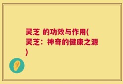 灵芝 的功效与作用(灵芝：神奇的健康之源)