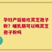 孕妇产后能吃灵芝孢子粉？哺乳期可以喝灵芝孢子粉吗