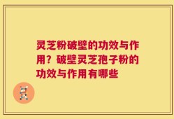 灵芝粉破壁的功效与作用？破壁灵芝孢子粉的功效与作用有哪些