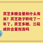 灵芝多糖含量和什么有关？灵芝孢子粉吃了一年了，灵芝多糖、三萜成份含量双高吗