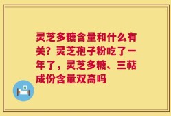 灵芝多糖含量和什么有关？灵芝孢子粉吃了一年了，灵芝多糖、三萜成份含量双高吗