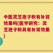 中医灵芝孢子粉有补肾效果吗(医学研究：灵芝孢子粉具有补肾效果)