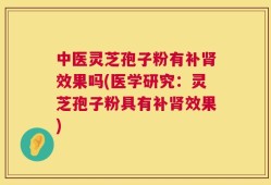 中医灵芝孢子粉有补肾效果吗(医学研究：灵芝孢子粉具有补肾效果)