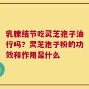 乳腺结节吃灵芝孢子油行吗？灵芝孢子粉的功效和作用是什么