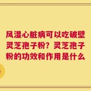 风湿心脏病可以吃破壁灵芝孢子粉？灵芝孢子粉的功效和作用是什么