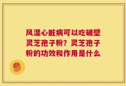 风湿心脏病可以吃破壁灵芝孢子粉？灵芝孢子粉的功效和作用是什么