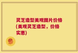 灵芝造型美观图片价格(美观灵芝造型，价格实惠)