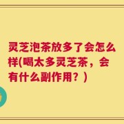 灵芝泡茶放多了会怎么样(喝太多灵芝茶，会有什么副作用？)
