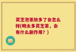 灵芝泡茶放多了会怎么样(喝太多灵芝茶，会有什么副作用？)