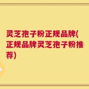 灵芝孢子粉正规品牌(正规品牌灵芝孢子粉推荐)