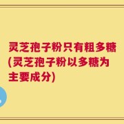灵芝孢子粉只有粗多糖(灵芝孢子粉以多糖为主要成分)