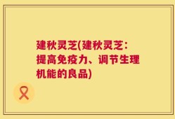 建秋灵芝(建秋灵芝：提高免疫力、调节生理机能的良品)