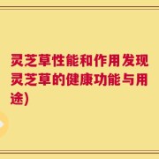 灵芝草性能和作用发现灵芝草的健康功能与用途)