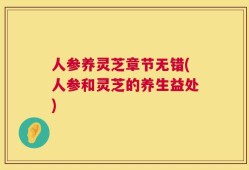 人参养灵芝章节无错(人参和灵芝的养生益处)
