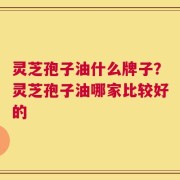 灵芝孢子油什么牌子？灵芝孢子油哪家比较好的