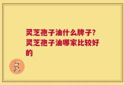 灵芝孢子油什么牌子？灵芝孢子油哪家比较好的