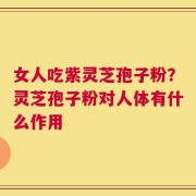 女人吃紫灵芝孢子粉？灵芝孢子粉对人体有什么作用