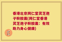 香港北京同仁堂灵芝孢子粉胶囊(同仁堂香港灵芝孢子粉胶囊：有效助力身心健康)
