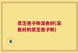 灵芝孢子粉深色好(深色好的灵芝孢子粉)