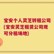 宝安个人灵芝转租公司(宝安灵芝租赁公司现可分租场地)